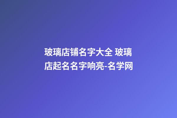 玻璃店铺名字大全 玻璃店起名名字响亮-名学网